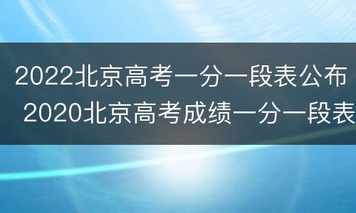 2022北京高考一分一段表公布 2020北京高考成绩一分一段表