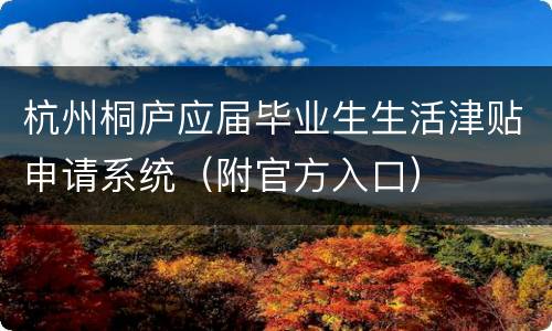 杭州桐庐应届毕业生生活津贴申请系统（附官方入口）
