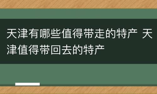 天津有哪些值得带走的特产 天津值得带回去的特产