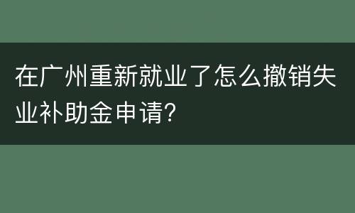 在广州重新就业了怎么撤销失业补助金申请?