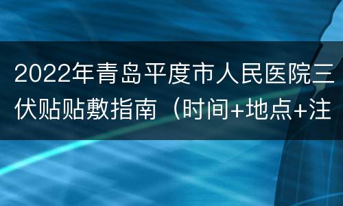 2022年青岛平度市人民医院三伏贴贴敷指南（时间+地点+注意事项）
