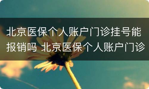 北京医保个人账户门诊挂号能报销吗 北京医保个人账户门诊挂号能报销吗多少钱