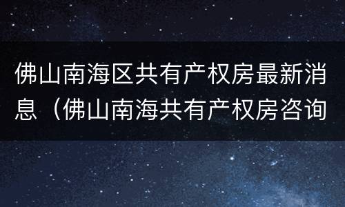 佛山南海区共有产权房最新消息（佛山南海共有产权房咨询电话）