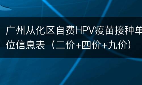 广州从化区自费HPV疫苗接种单位信息表（二价+四价+九价）