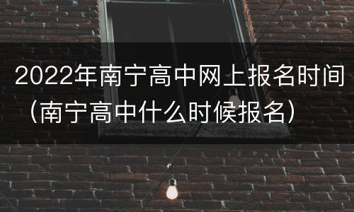 2022年南宁高中网上报名时间（南宁高中什么时候报名）