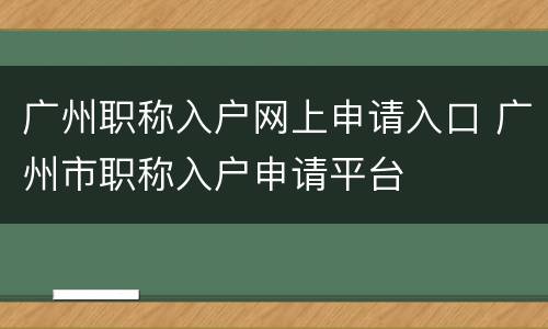 广州职称入户网上申请入口 广州市职称入户申请平台