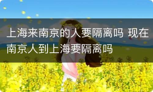 上海来南京的人要隔离吗 现在南京人到上海要隔离吗
