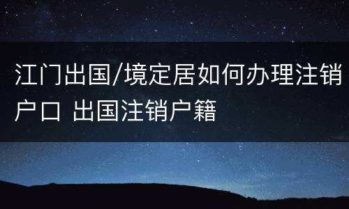 江门出国/境定居如何办理注销户口 出国注销户籍