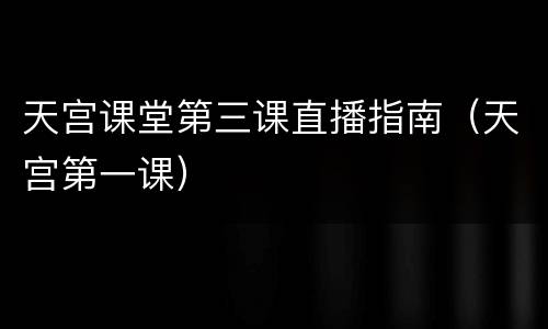 天宫课堂第三课直播指南（天宫第一课）