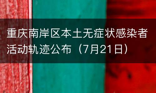 重庆南岸区本土无症状感染者活动轨迹公布（7月21日）