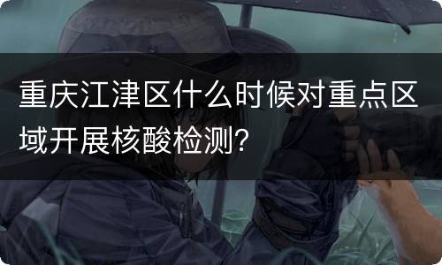 重庆江津区什么时候对重点区域开展核酸检测？