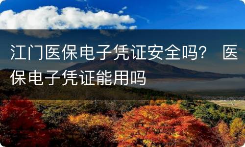江门医保电子凭证安全吗？ 医保电子凭证能用吗