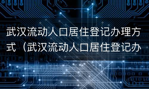 武汉流动人口居住登记办理方式（武汉流动人口居住登记办理方式填什么）