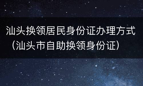 汕头换领居民身份证办理方式（汕头市自助换领身份证）