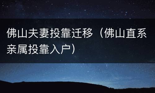 佛山夫妻投靠迁移（佛山直系亲属投靠入户）