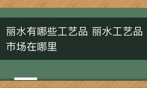丽水有哪些工艺品 丽水工艺品市场在哪里