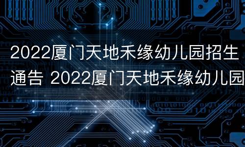 2022厦门天地禾缘幼儿园招生通告 2022厦门天地禾缘幼儿园招生通告图片