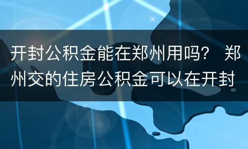 开封公积金能在郑州用吗？ 郑州交的住房公积金可以在开封用吗