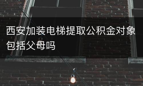 西安加装电梯提取公积金对象包括父母吗