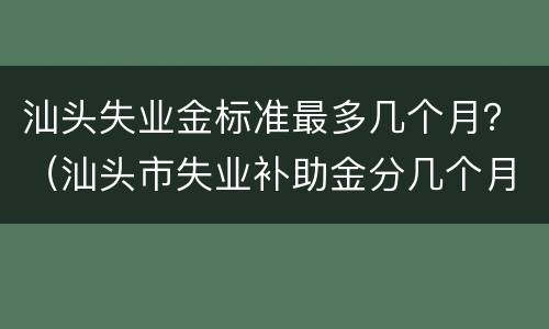 汕头失业金标准最多几个月？（汕头市失业补助金分几个月发放）