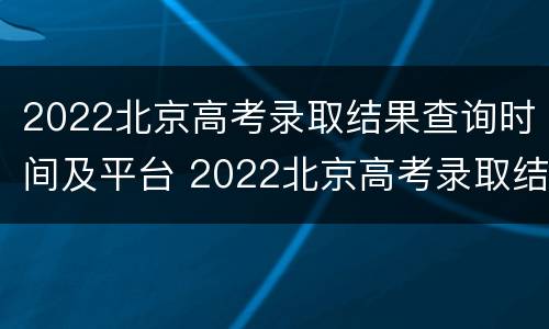 2022北京高考录取结果查询时间及平台 2022北京高考录取结果查询时间及平台下载