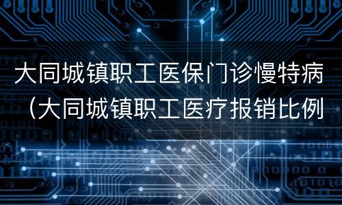 大同城镇职工医保门诊慢特病（大同城镇职工医疗报销比例）