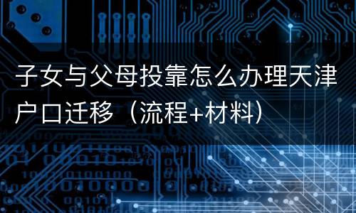 子女与父母投靠怎么办理天津户口迁移（流程+材料）