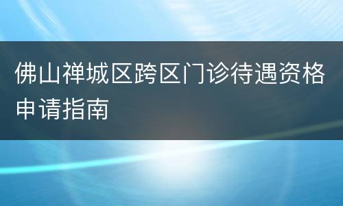 佛山禅城区跨区门诊待遇资格申请指南