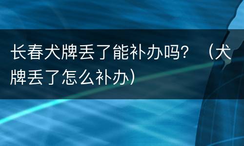 长春犬牌丢了能补办吗？（犬牌丢了怎么补办）