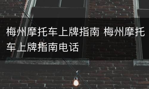 梅州摩托车上牌指南 梅州摩托车上牌指南电话