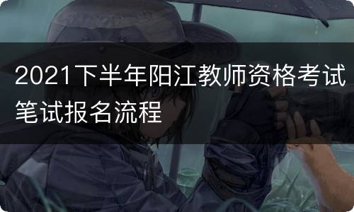 2021下半年阳江教师资格考试笔试报名流程