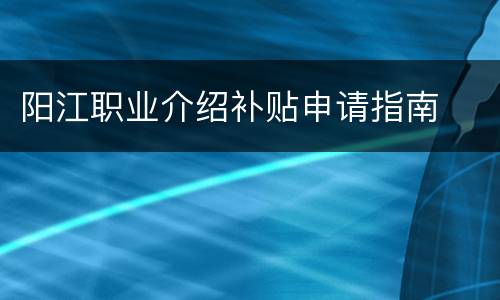 阳江职业介绍补贴申请指南