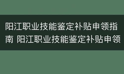 阳江职业技能鉴定补贴申领指南 阳江职业技能鉴定补贴申领指南电话