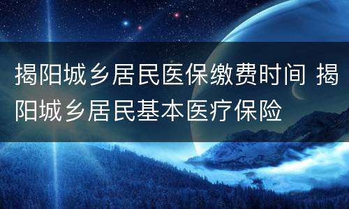 揭阳城乡居民医保缴费时间 揭阳城乡居民基本医疗保险