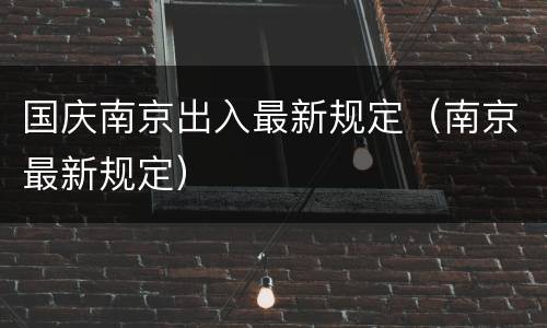 国庆南京出入最新规定（南京最新规定）