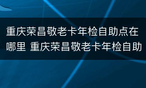 重庆荣昌敬老卡年检自助点在哪里 重庆荣昌敬老卡年检自助点在哪里啊