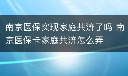 南京医保实现家庭共济了吗 南京医保卡家庭共济怎么弄