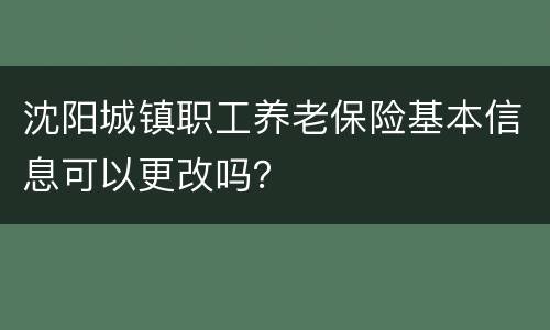 沈阳城镇职工养老保险基本信息可以更改吗？