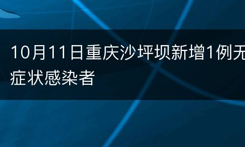 10月11日重庆沙坪坝新增1例无症状感染者