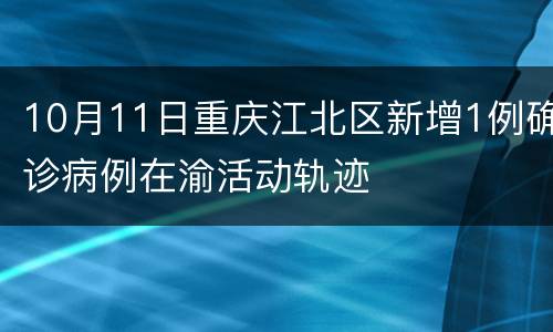 10月11日重庆江北区新增1例确诊病例在渝活动轨迹