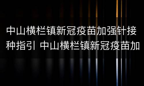 中山横栏镇新冠疫苗加强针接种指引 中山横栏镇新冠疫苗加强针接种指引电话