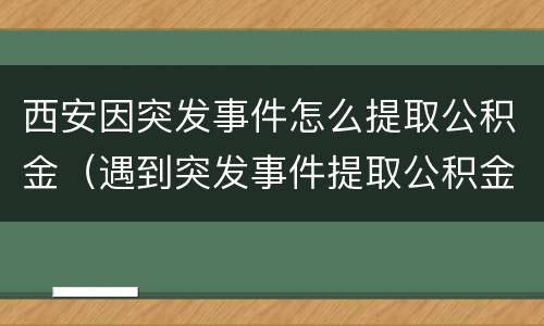 西安因突发事件怎么提取公积金（遇到突发事件提取公积金）
