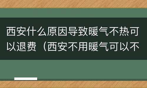 西安什么原因导致暖气不热可以退费（西安不用暖气可以不交暖气费吗）
