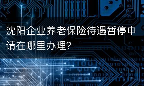 沈阳企业养老保险待遇暂停申请在哪里办理？