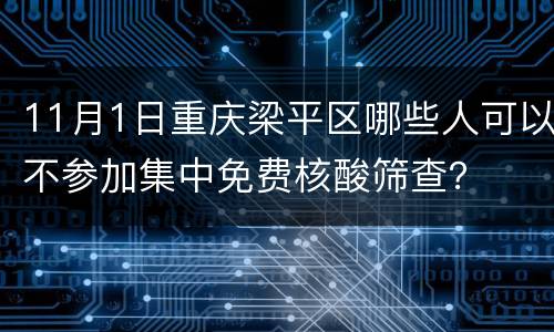 11月1日重庆梁平区哪些人可以不参加集中免费核酸筛查？