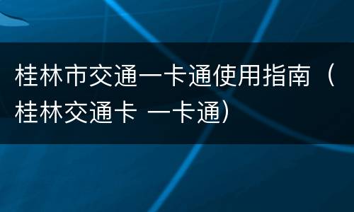 桂林市交通一卡通使用指南（桂林交通卡 一卡通）
