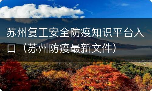苏州复工安全防疫知识平台入口（苏州防疫最新文件）