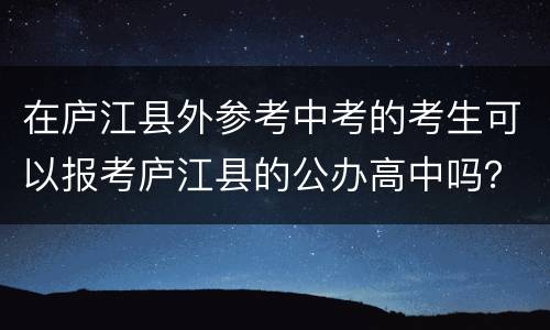 在庐江县外参考中考的考生可以报考庐江县的公办高中吗？