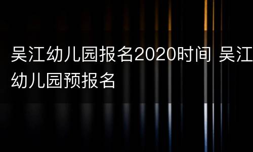 吴江幼儿园报名2020时间 吴江幼儿园预报名