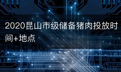2020昆山市级储备猪肉投放时间+地点